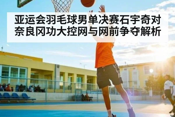 亚运会羽毛球男单决赛石宇奇对奈良冈功大控网与网前争夺解析