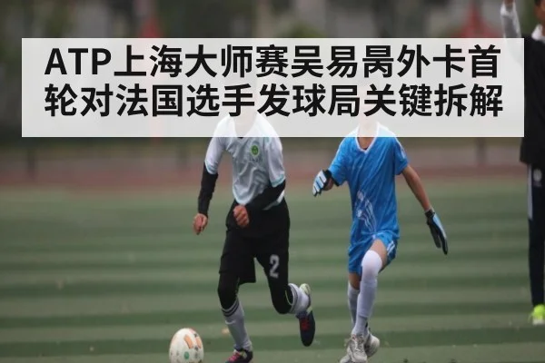 ATP上海大师赛吴易昺外卡首轮对法国选手发球局关键拆解