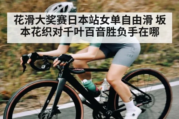 花滑大奖赛日本站女单自由滑 坂本花织对千叶百音胜负手在哪