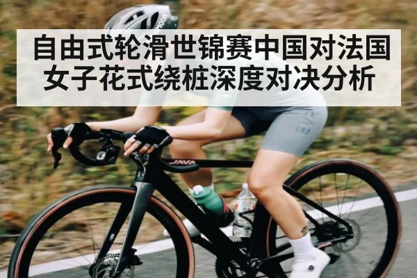 自由式轮滑世锦赛中国对法国女子花式绕桩深度对决分析