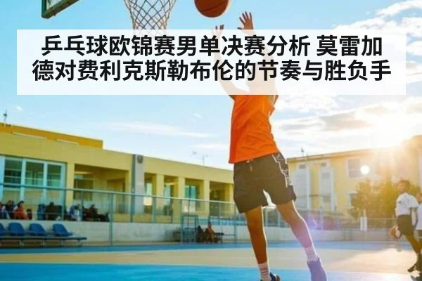 乒乓球欧锦赛男单决赛分析 莫雷加德对费利克斯勒布伦的节奏与胜负手
